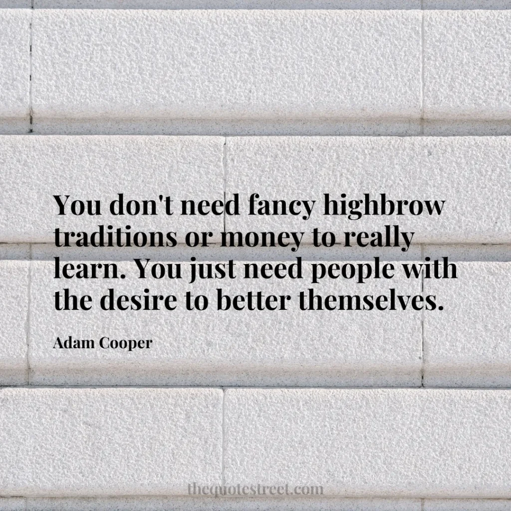 You don't need fancy highbrow traditions or money to really learn. You just need people with the desire to better themselves. - Adam Cooper
