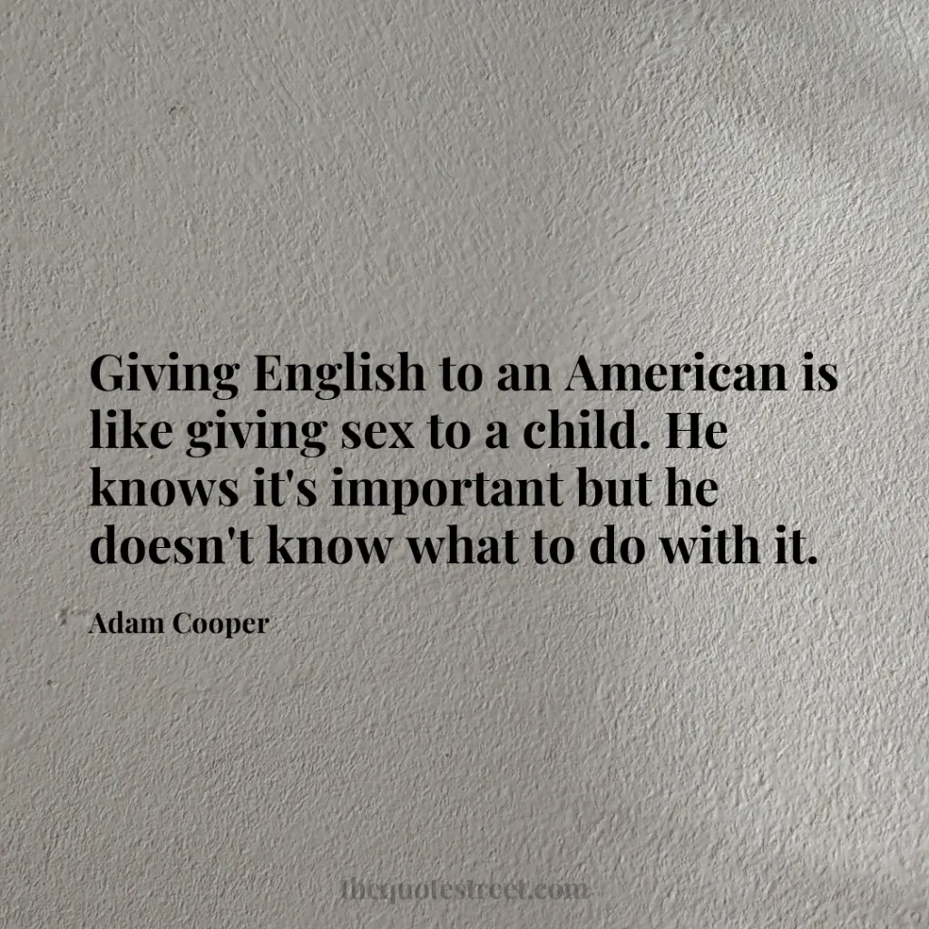 Giving English to an American is like giving sex to a child. He knows it's important but he doesn't know what to do with it. - Adam Cooper