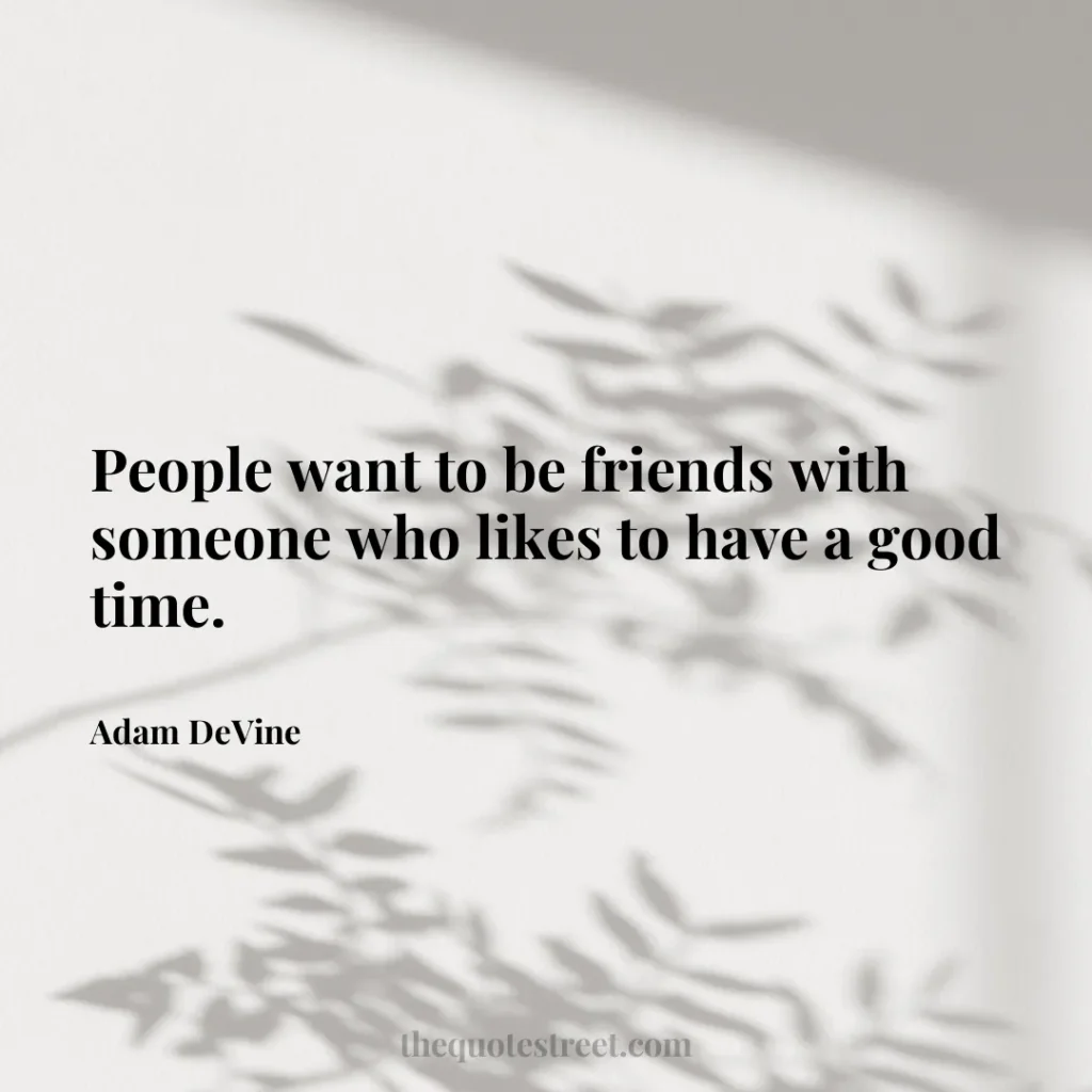 People want to be friends with someone who likes to have a good time. - Adam DeVine