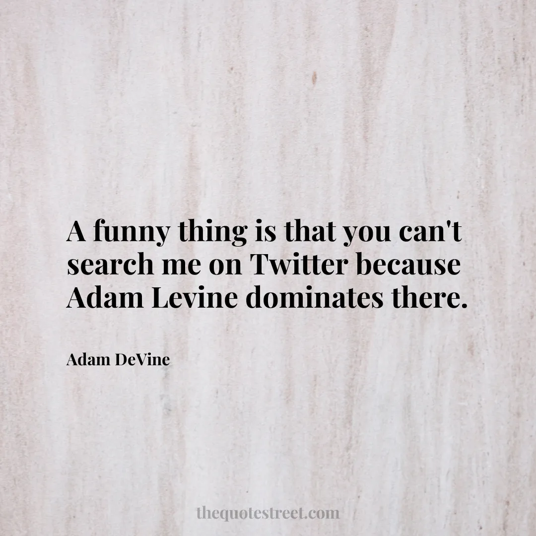 A funny thing is that you can't search me on Twitter because Adam Levine dominates there. - Adam DeVine