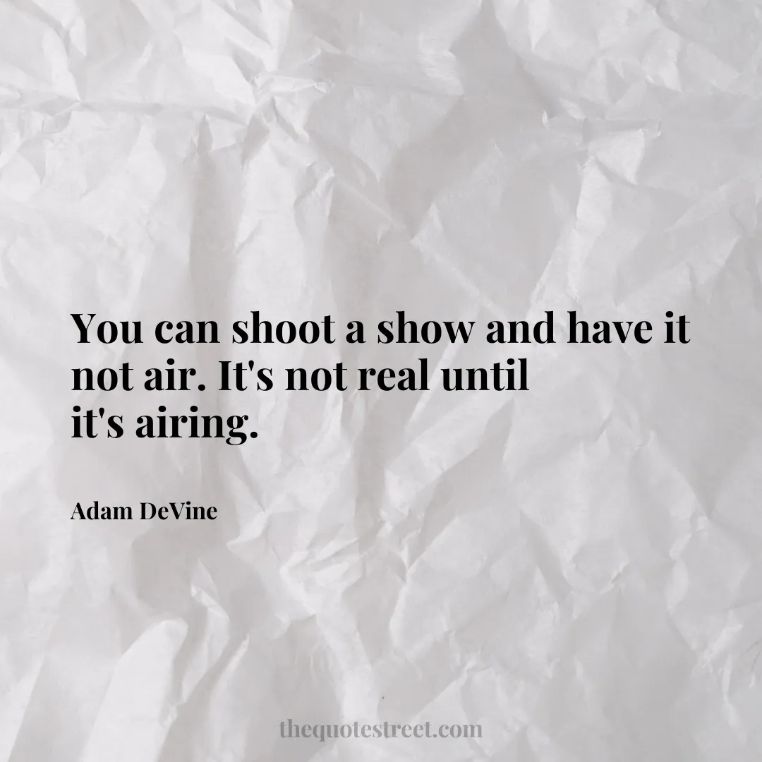 You can shoot a show and have it not air. It's not real until it's airing. - Adam DeVine