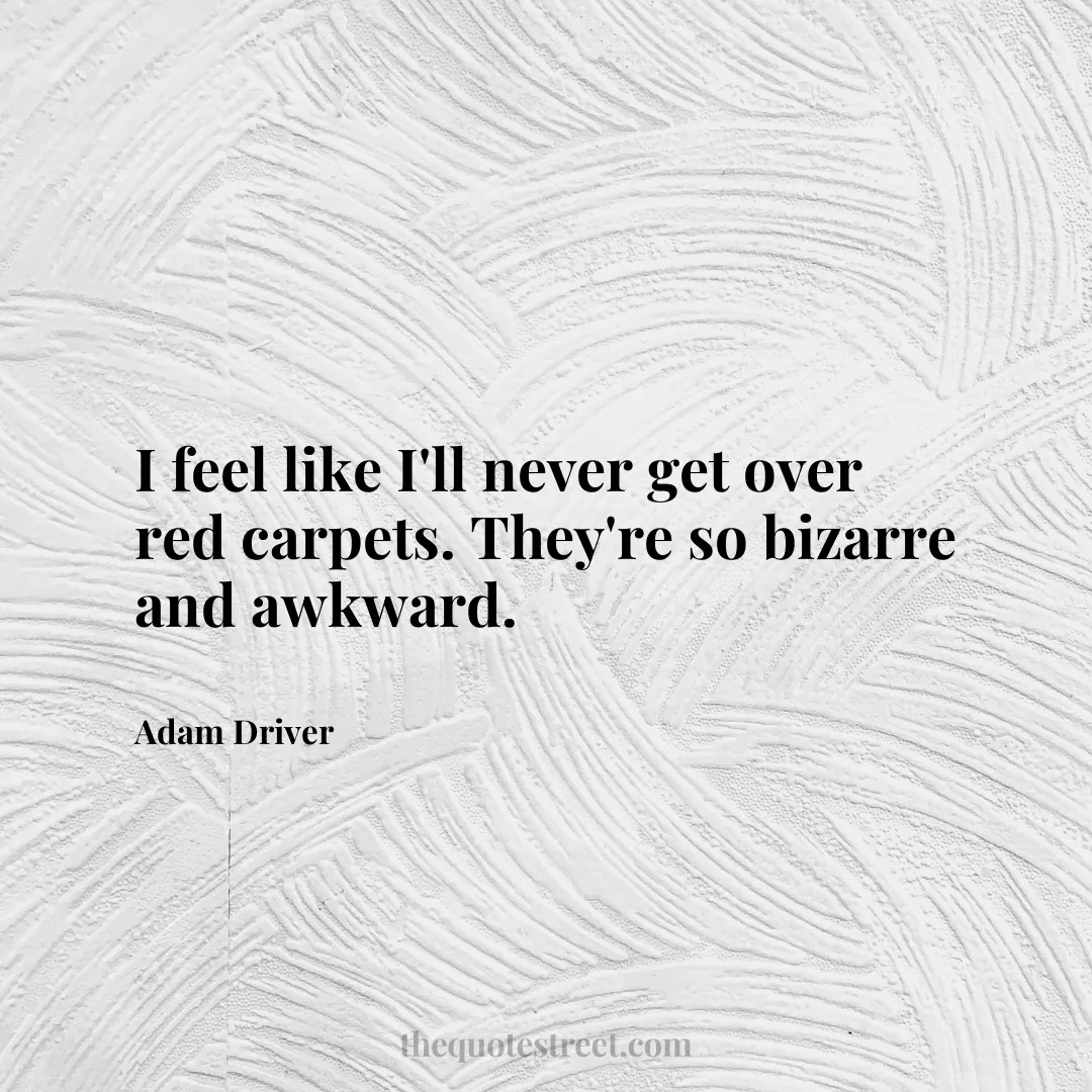 I feel like I'll never get over red carpets. They're so bizarre and awkward. - Adam Driver