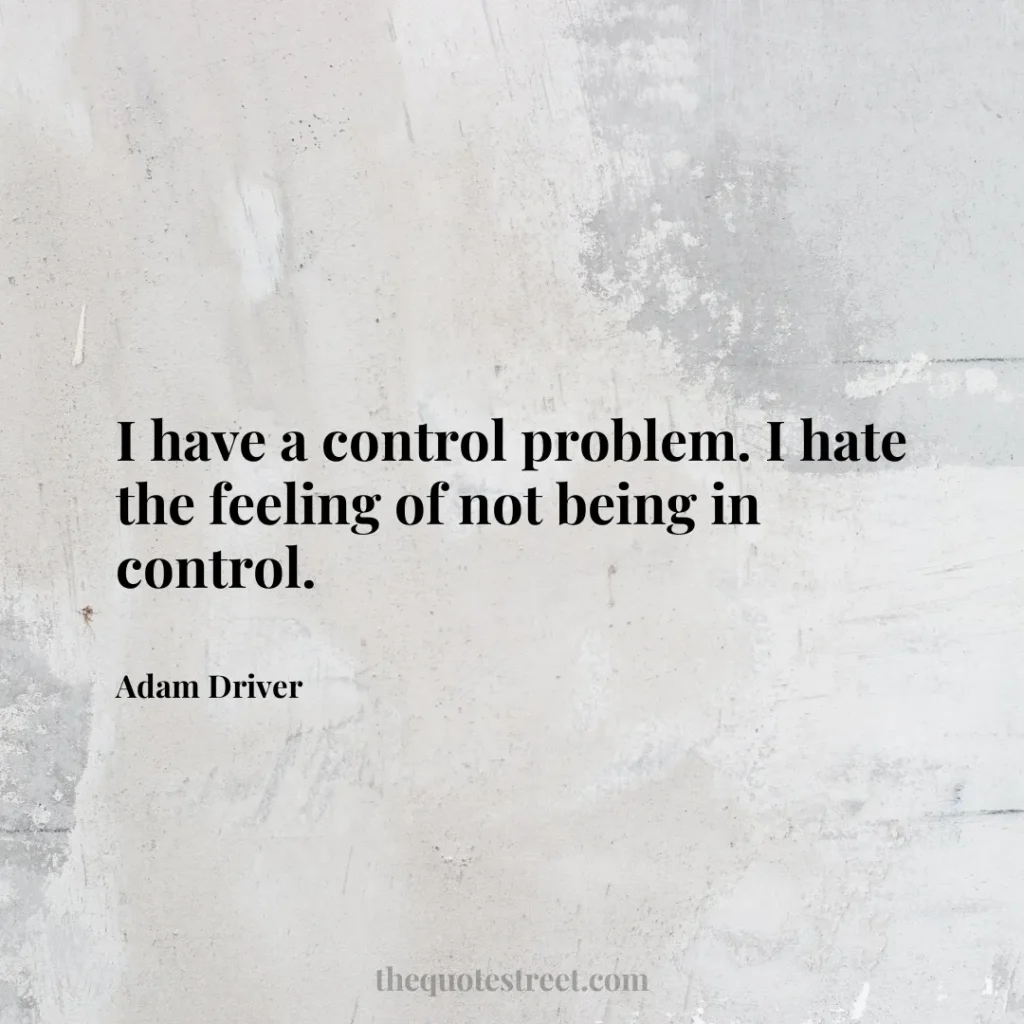 I have a control problem. I hate the feeling of not being in control. - Adam Driver