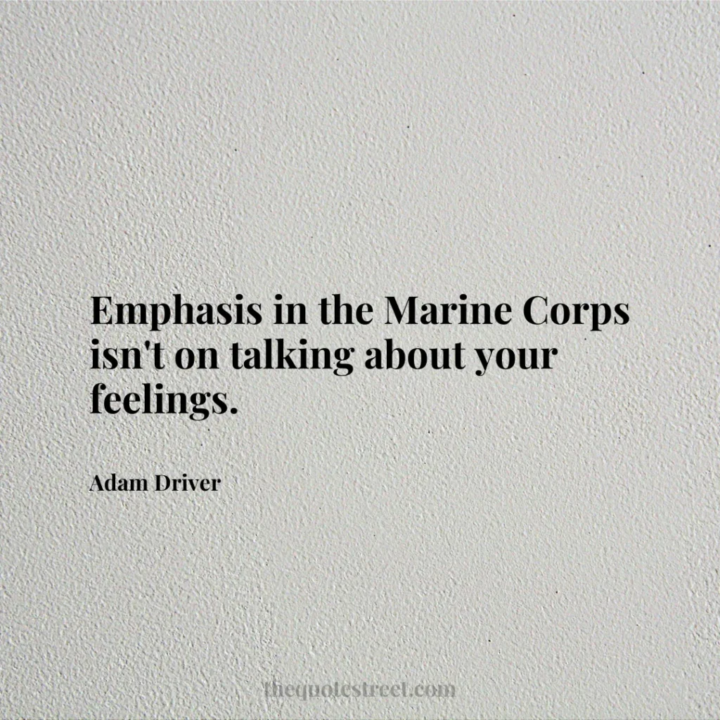 Emphasis in the Marine Corps isn't on talking about your feelings. - Adam Driver