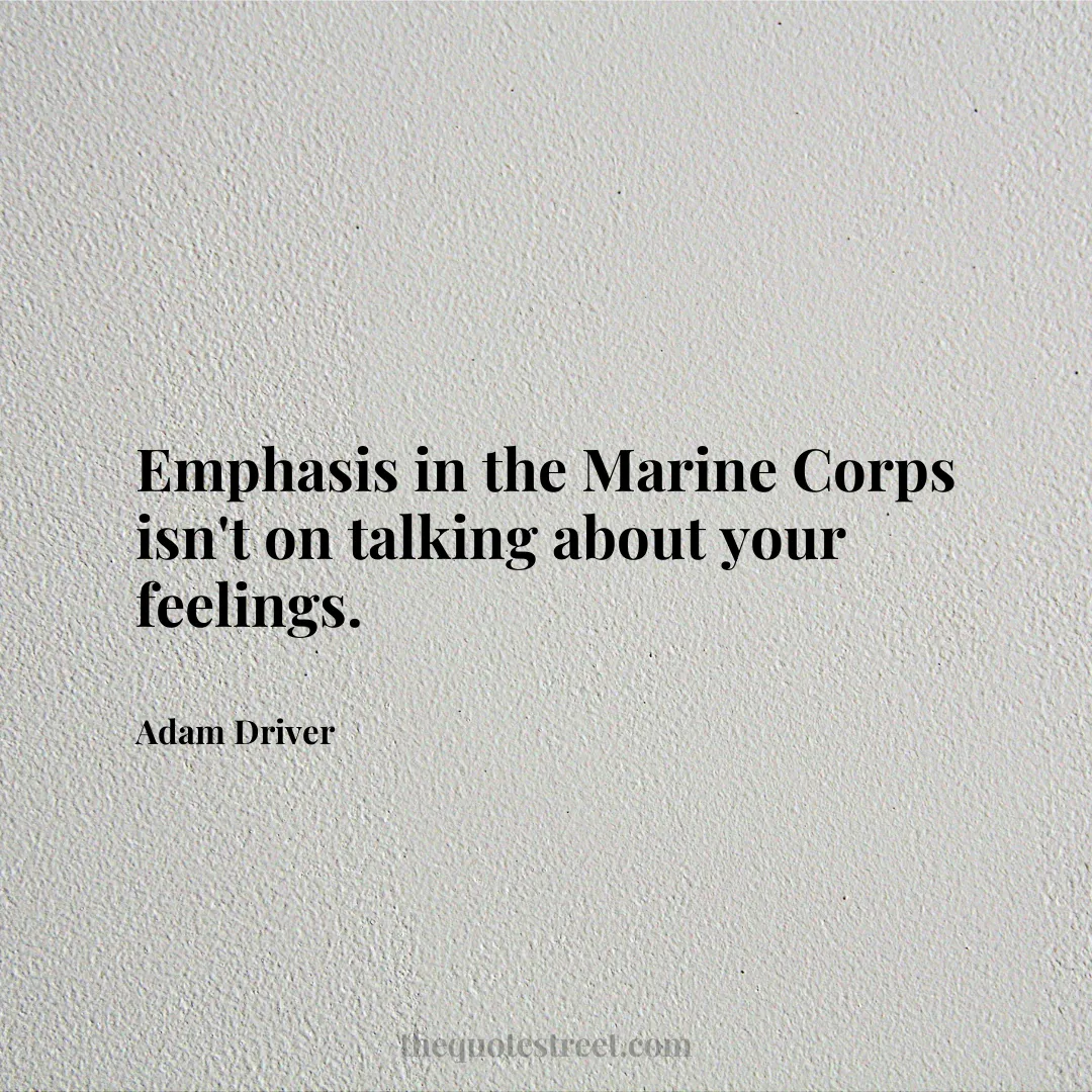 Emphasis in the Marine Corps isn't on talking about your feelings. - Adam Driver