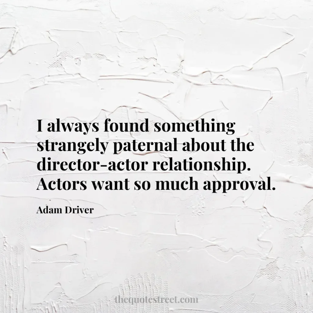 I always found something strangely paternal about the director-actor relationship. Actors want so much approval. - Adam Driver