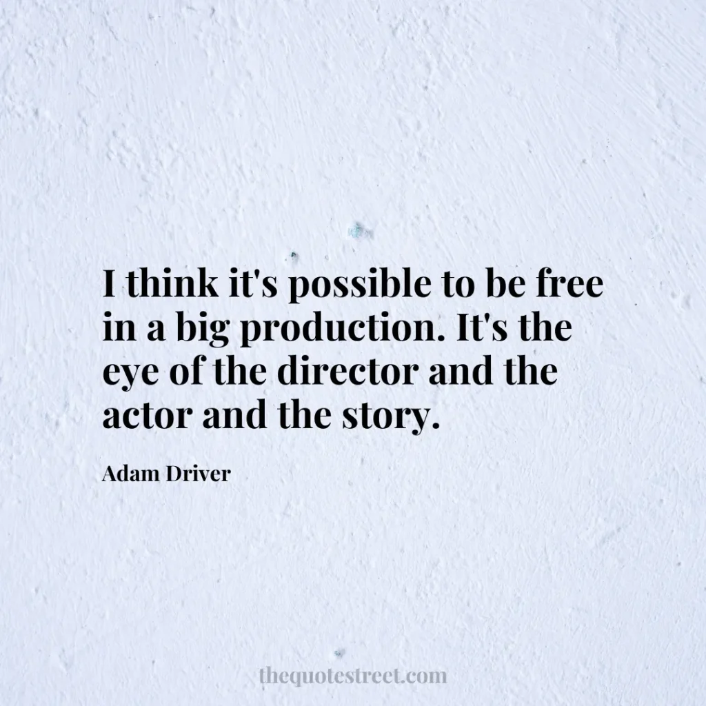 I think it's possible to be free in a big production. It's the eye of the director and the actor and the story. - Adam Driver