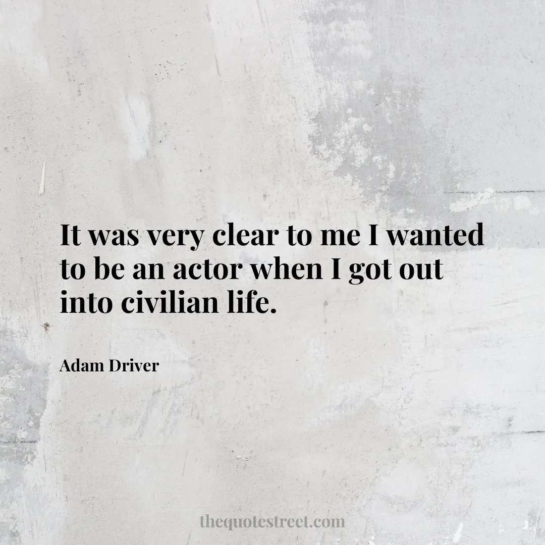 It was very clear to me I wanted to be an actor when I got out into civilian life. - Adam Driver
