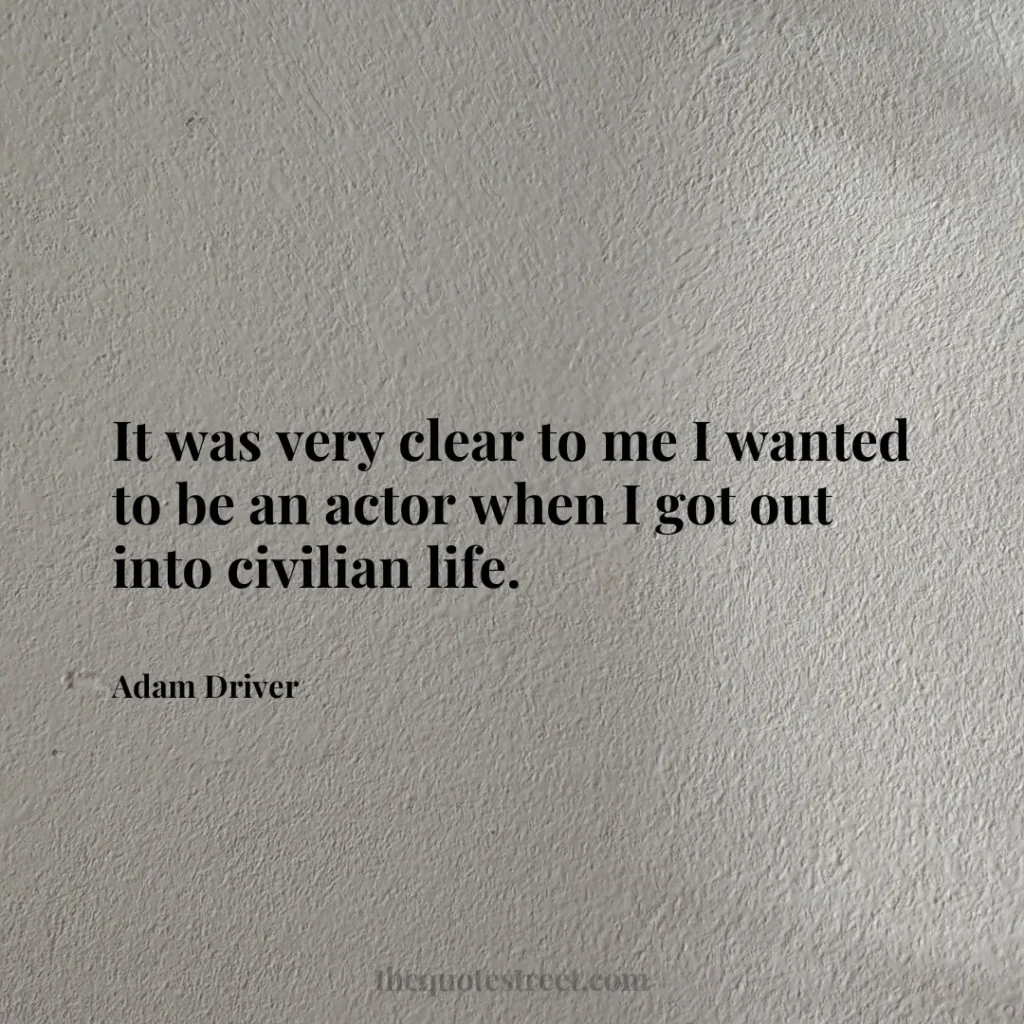 It was very clear to me I wanted to be an actor when I got out into civilian life. - Adam Driver