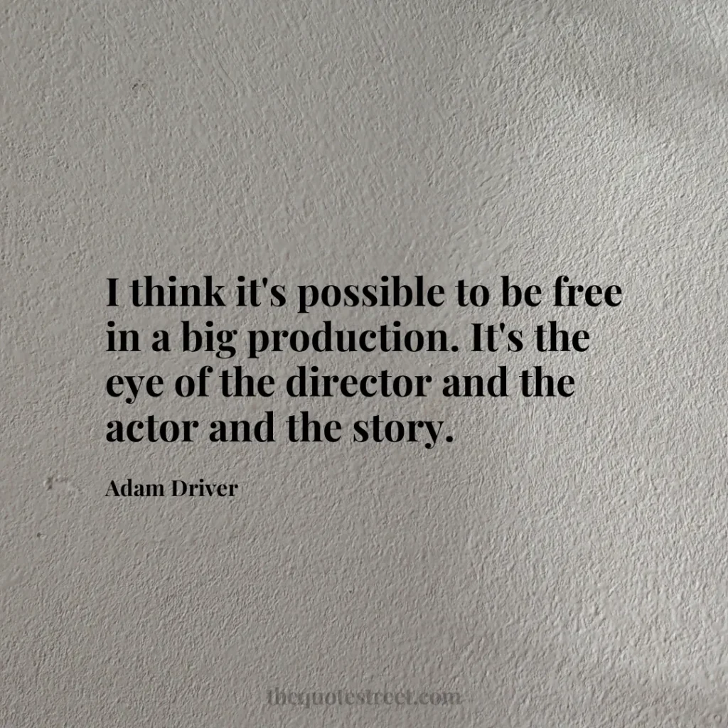I think it's possible to be free in a big production. It's the eye of the director and the actor and the story. - Adam Driver