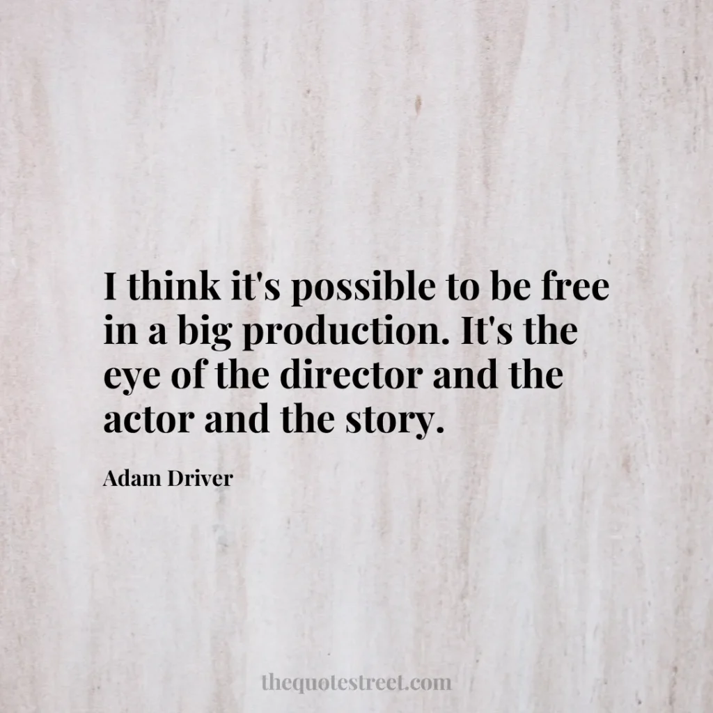 I think it's possible to be free in a big production. It's the eye of the director and the actor and the story. - Adam Driver