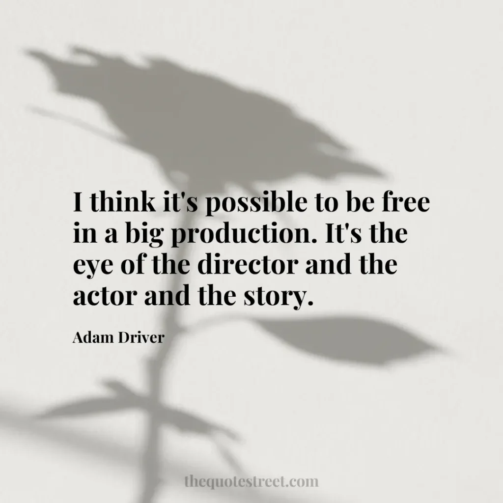 I think it's possible to be free in a big production. It's the eye of the director and the actor and the story. - Adam Driver
