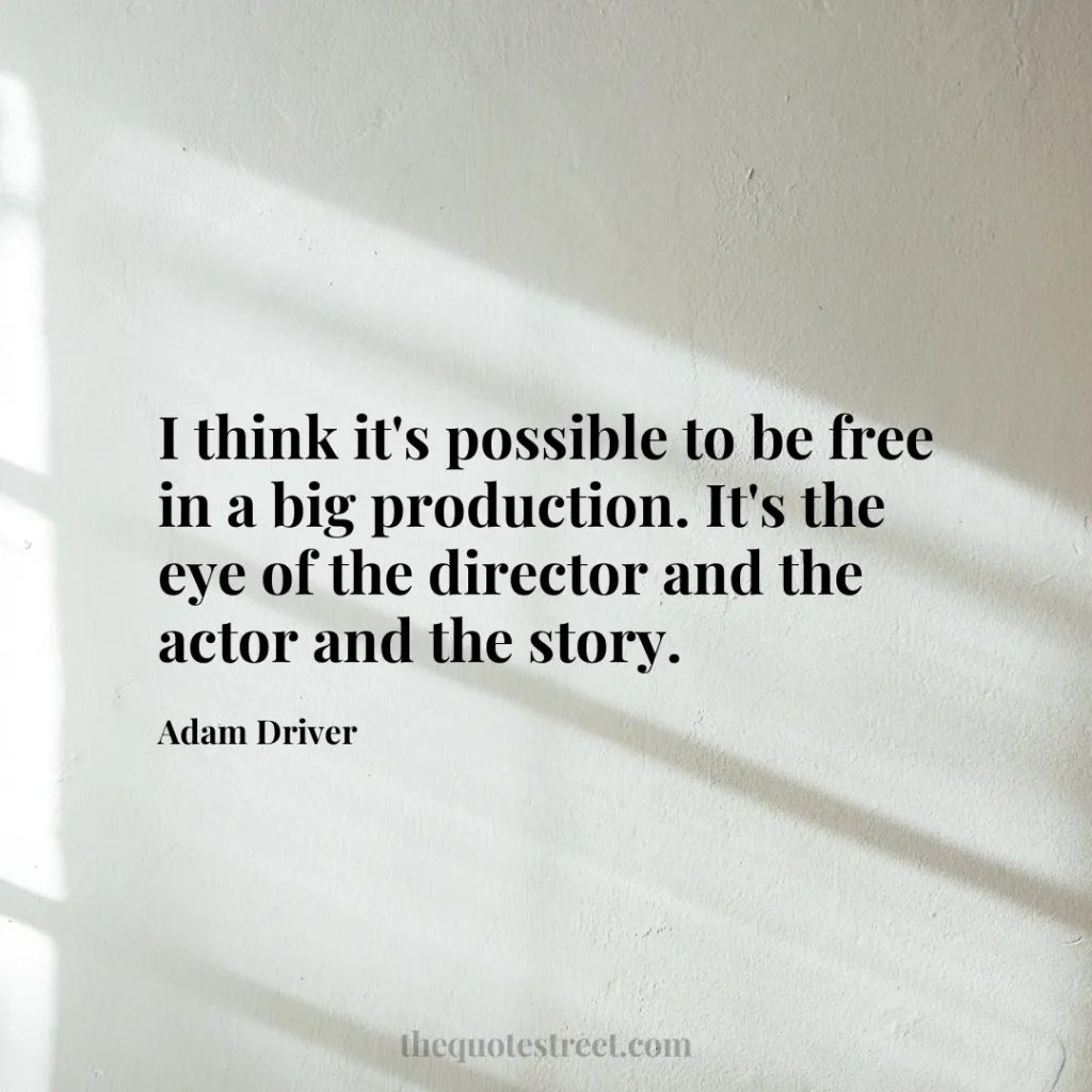 I think it's possible to be free in a big production. It's the eye of the director and the actor and the story. - Adam Driver
