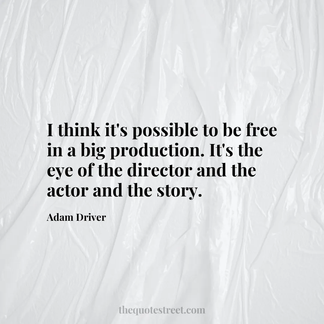 I think it's possible to be free in a big production. It's the eye of the director and the actor and the story. - Adam Driver