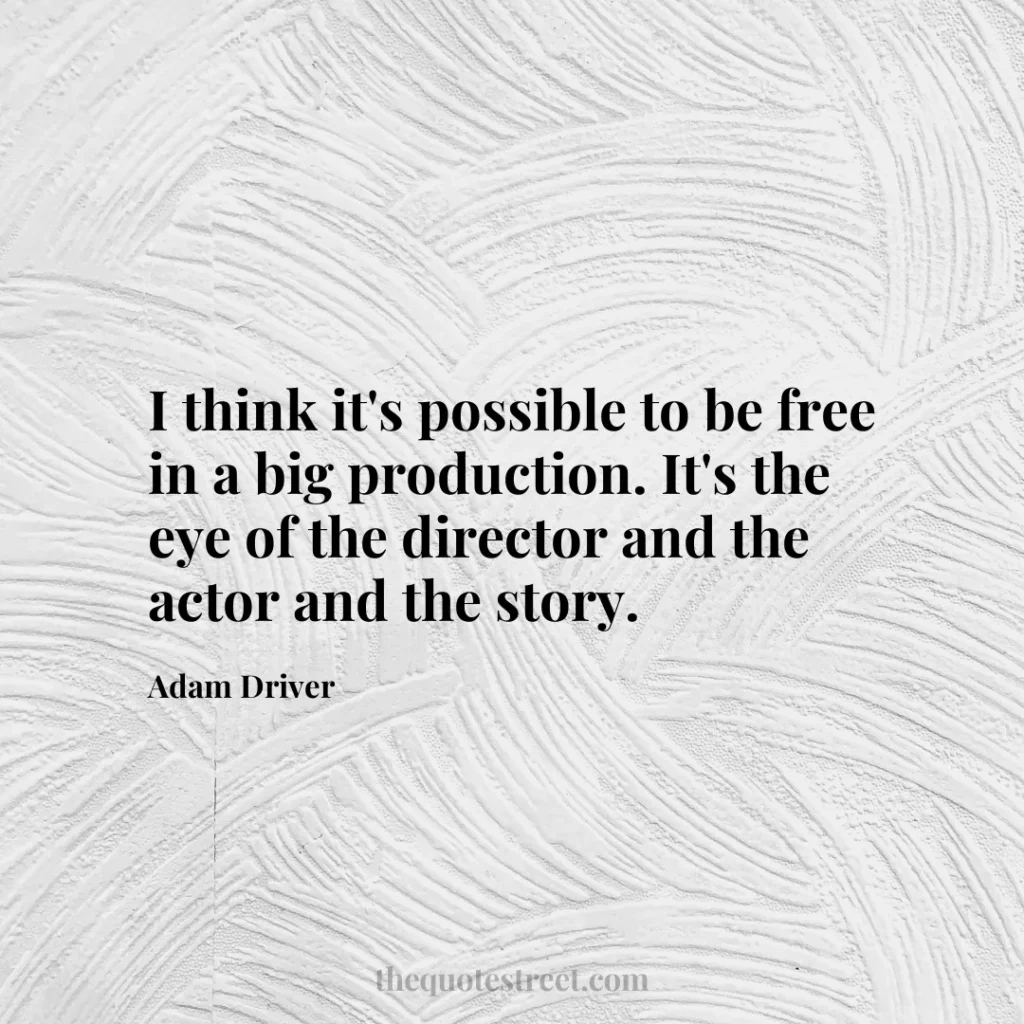 I think it's possible to be free in a big production. It's the eye of the director and the actor and the story. - Adam Driver