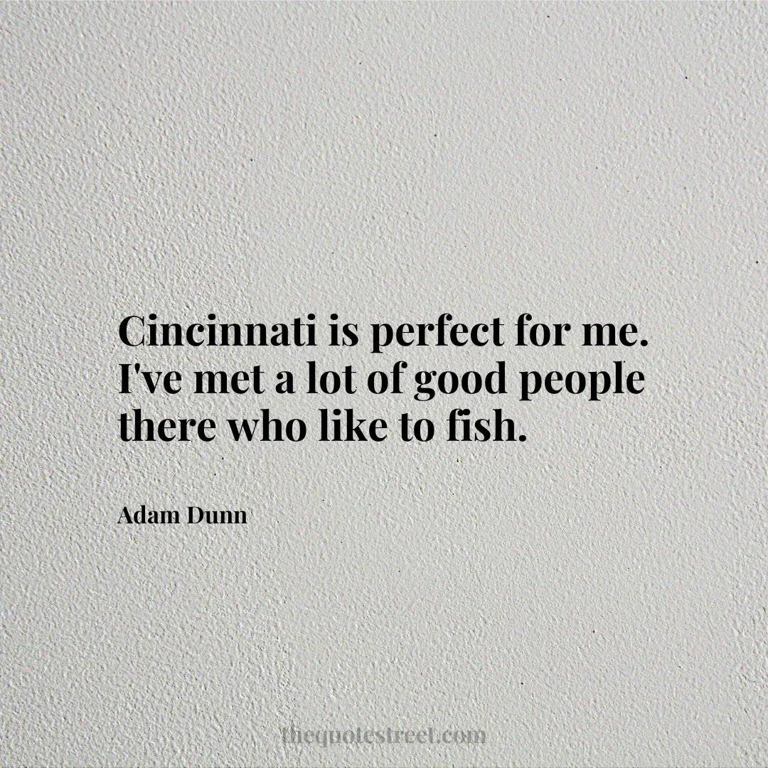 Cincinnati is perfect for me. I've met a lot of good people there who like to fish. - Adam Dunn