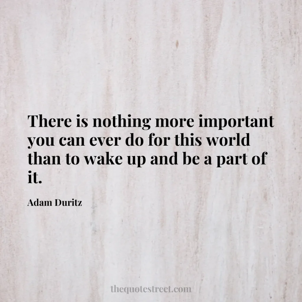 There is nothing more important you can ever do for this world than to wake up and be a part of it. - Adam Duritz
