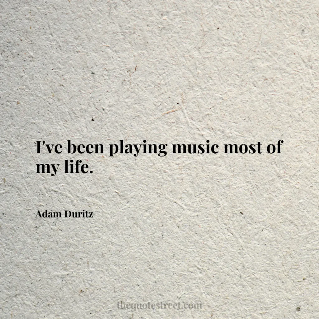 I've been playing music most of my life. - Adam Duritz