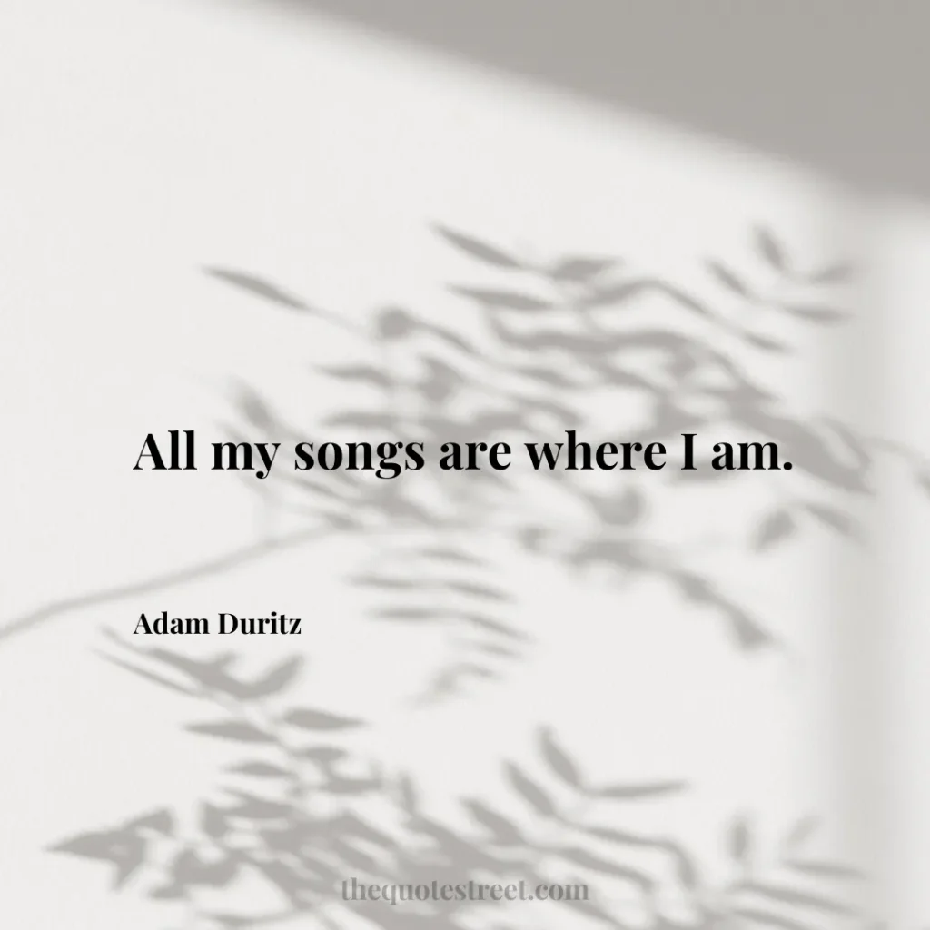 All my songs are where I am. - Adam Duritz