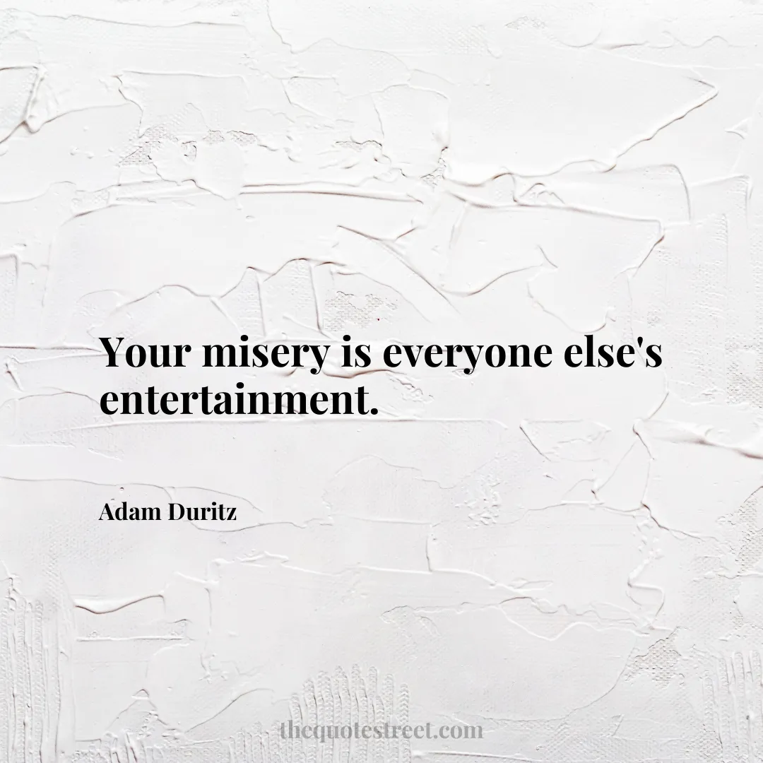 Your misery is everyone else's entertainment. - Adam Duritz