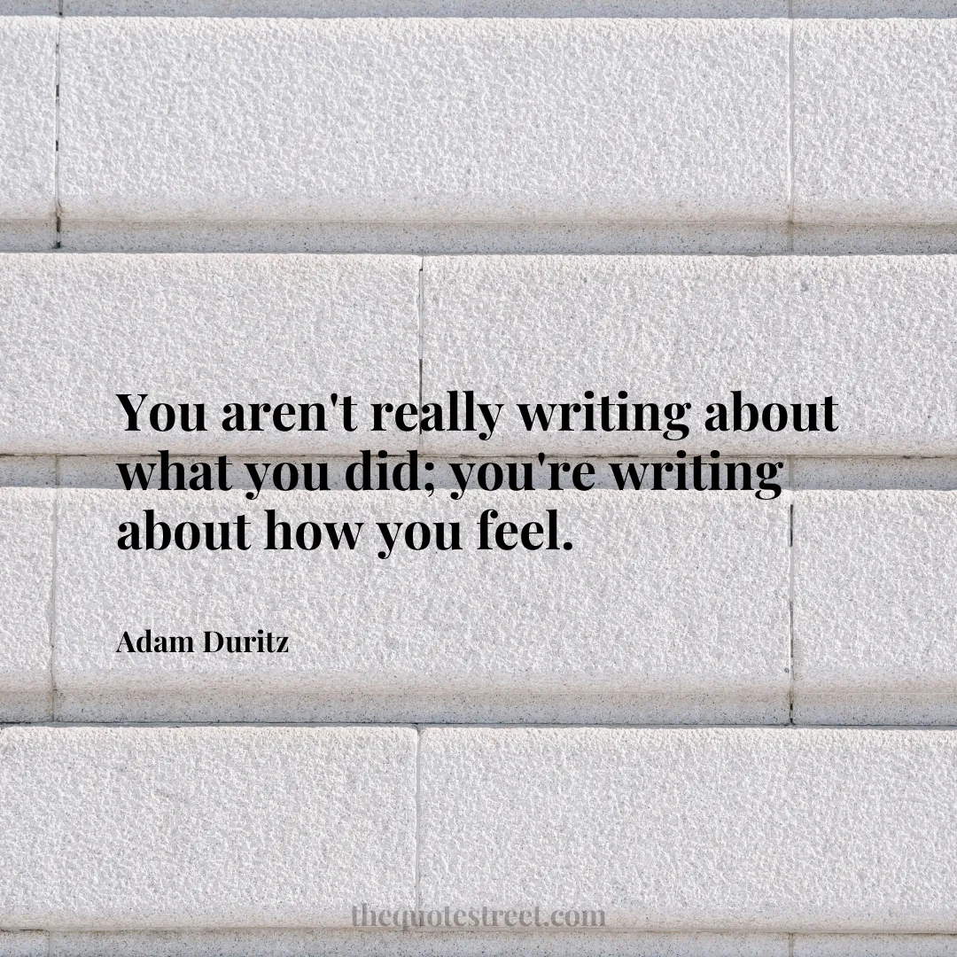 You aren't really writing about what you did; you're writing about how you feel. - Adam Duritz