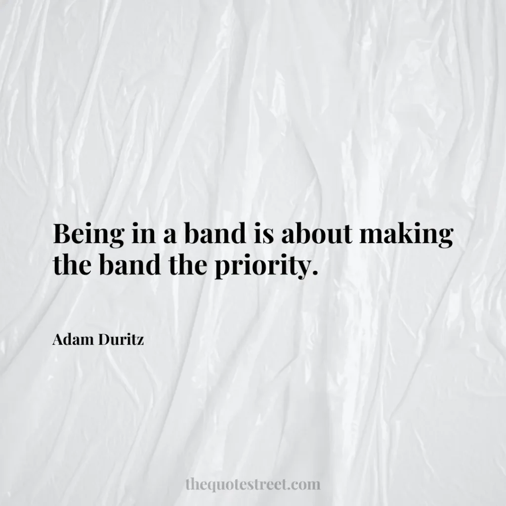 Being in a band is about making the band the priority. - Adam Duritz