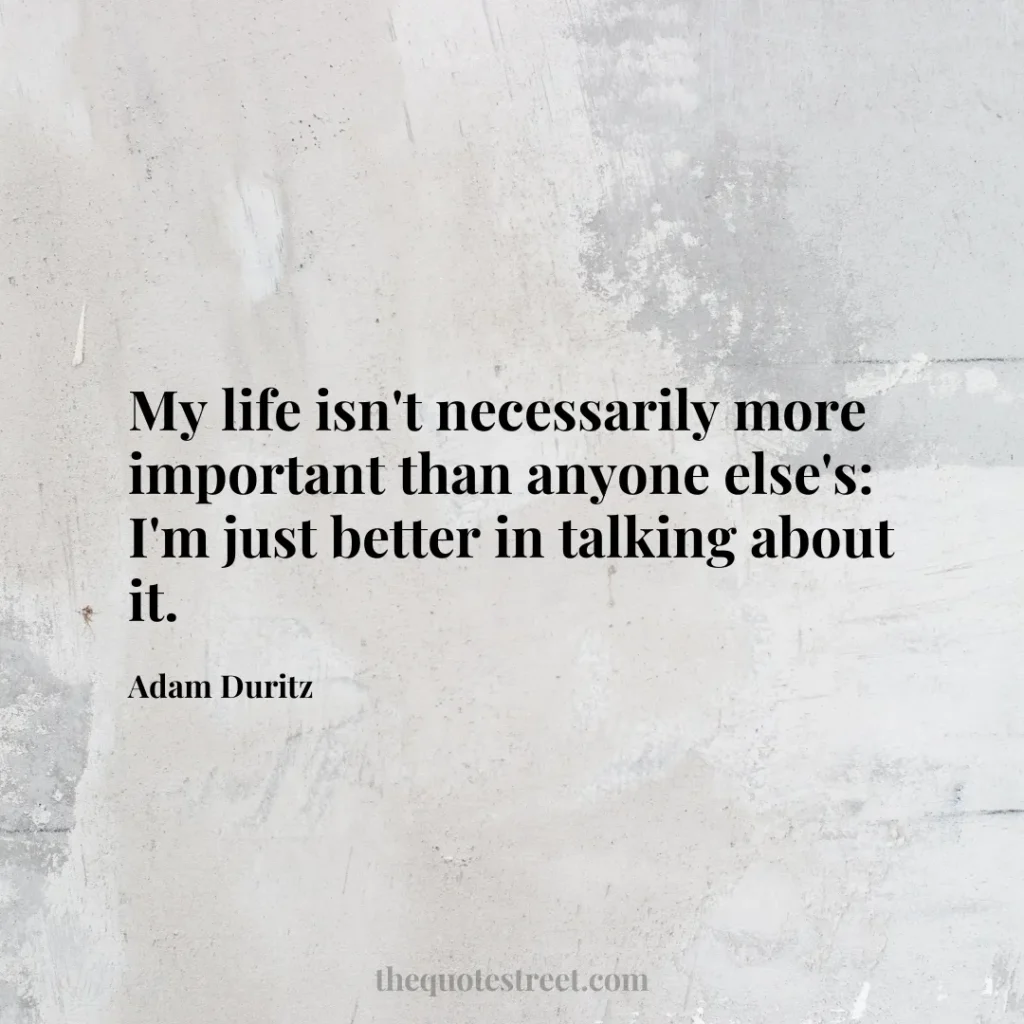 My life isn't necessarily more important than anyone else's: I'm just better in talking about it. - Adam Duritz