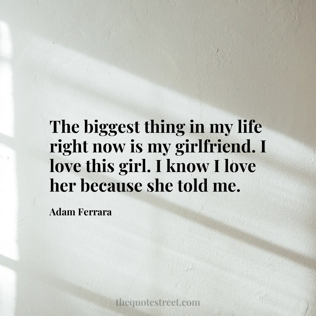 The biggest thing in my life right now is my girlfriend. I love this girl. I know I love her because she told me. - Adam Ferrara