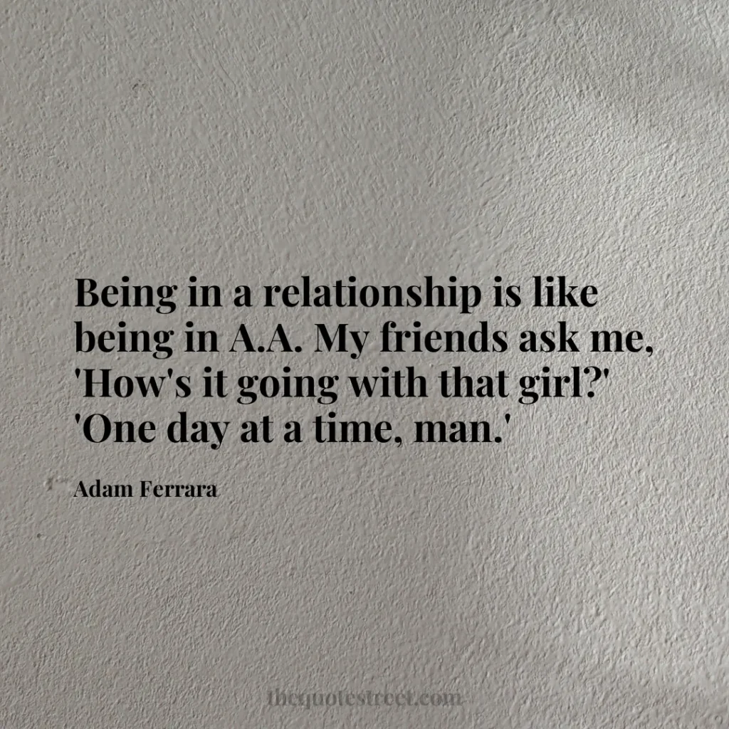 Being in a relationship is like being in A.A. My friends ask me