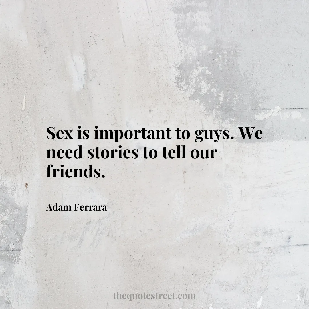 Sex is important to guys. We need stories to tell our friends. - Adam Ferrara