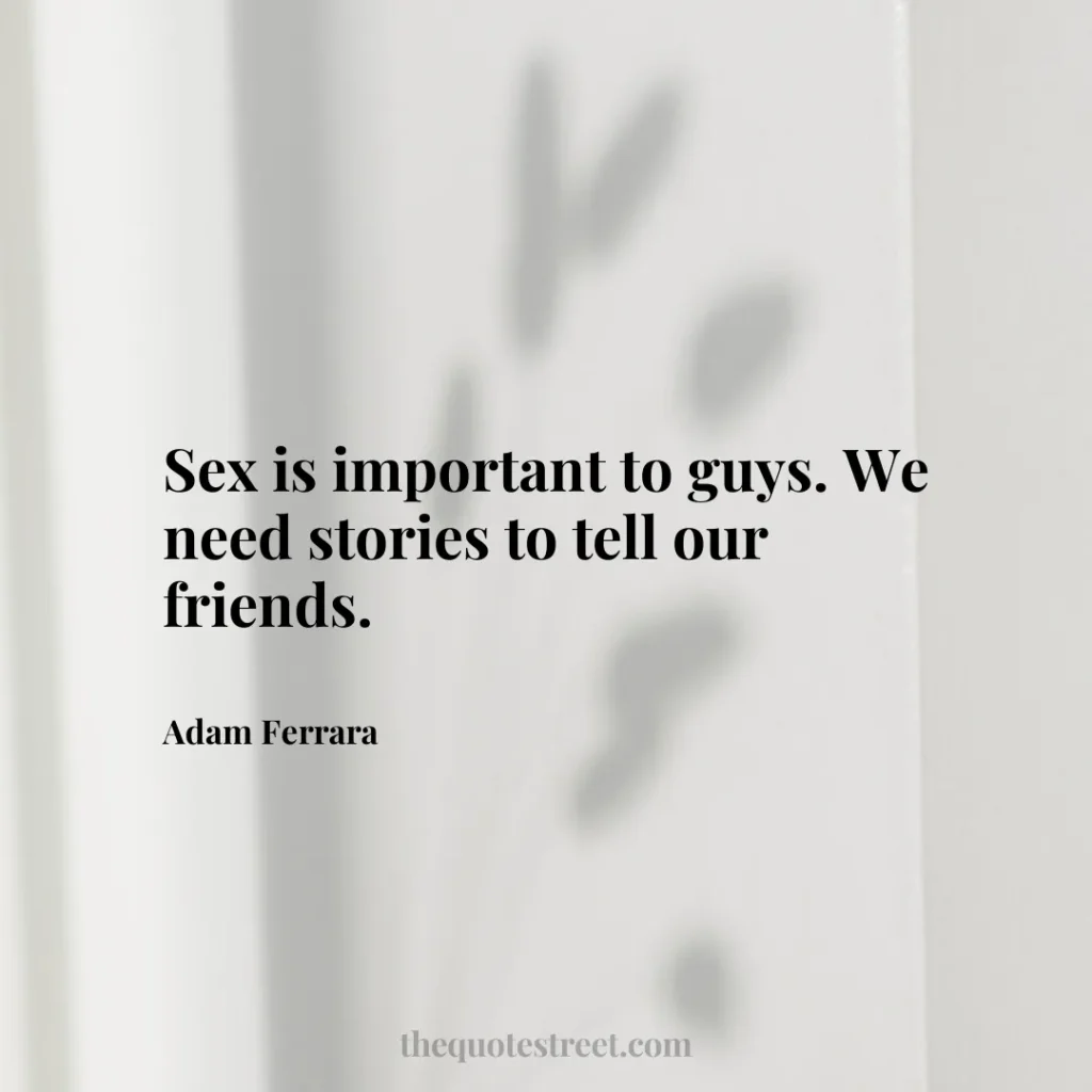 Sex is important to guys. We need stories to tell our friends. - Adam Ferrara