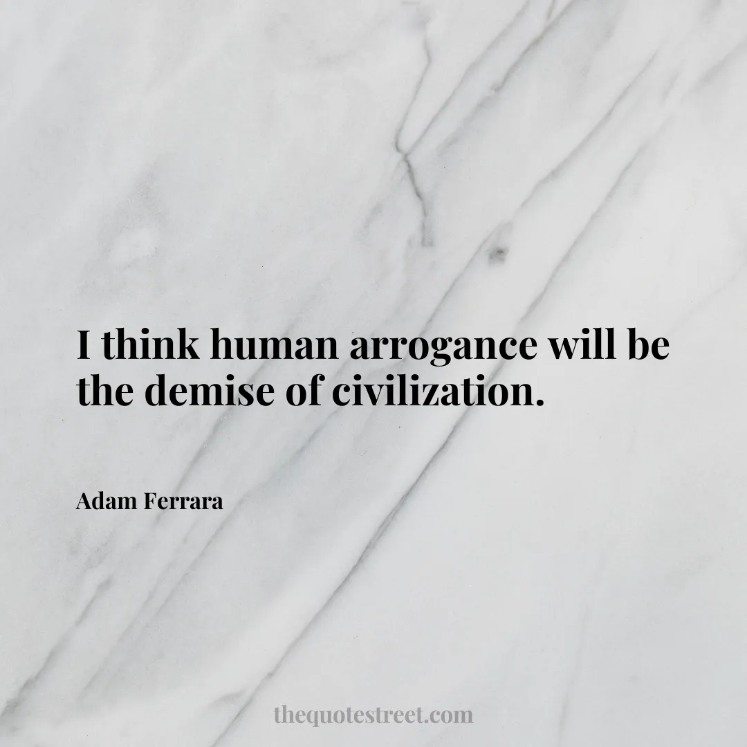 I think human arrogance will be the demise of civilization. - Adam Ferrara