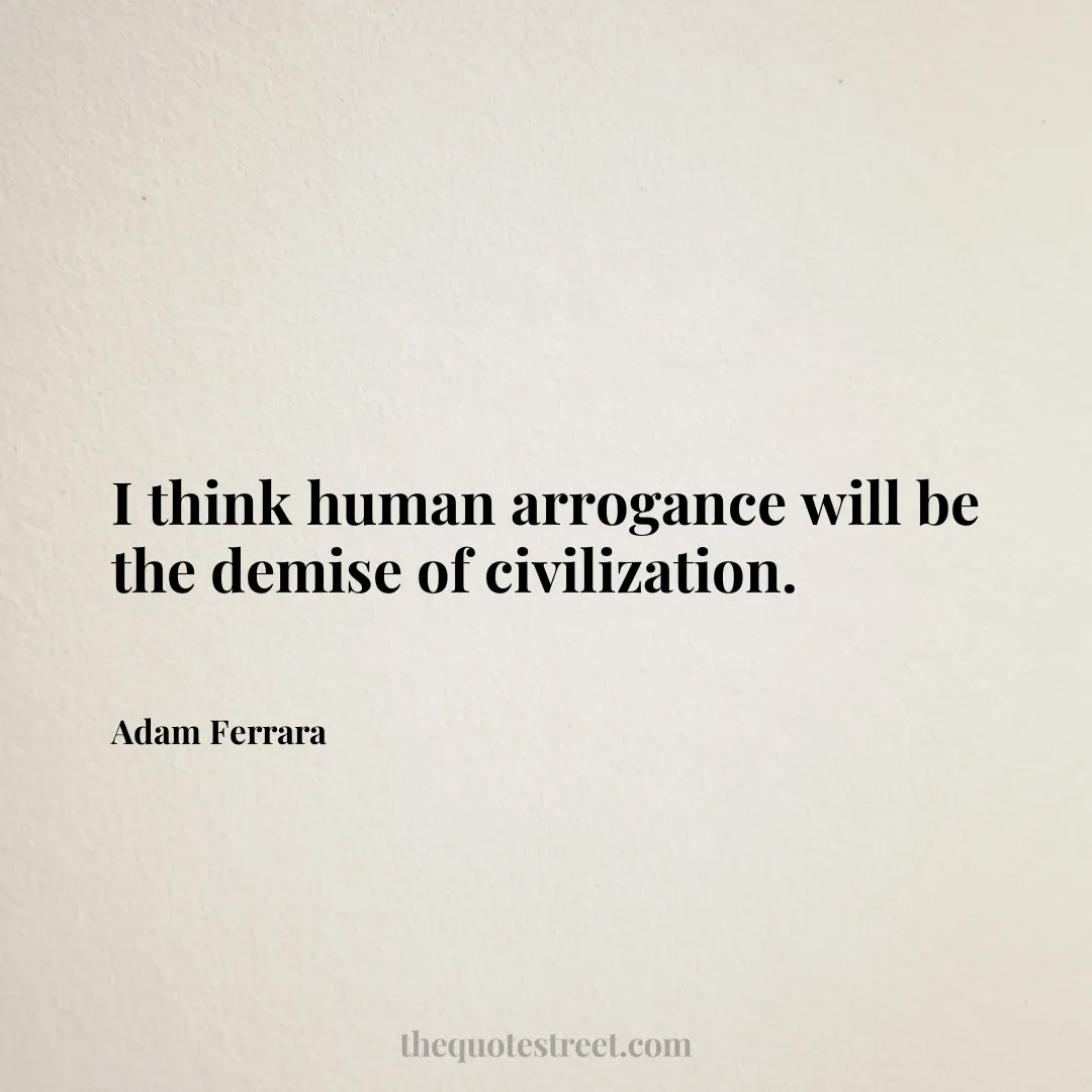 I think human arrogance will be the demise of civilization. - Adam Ferrara