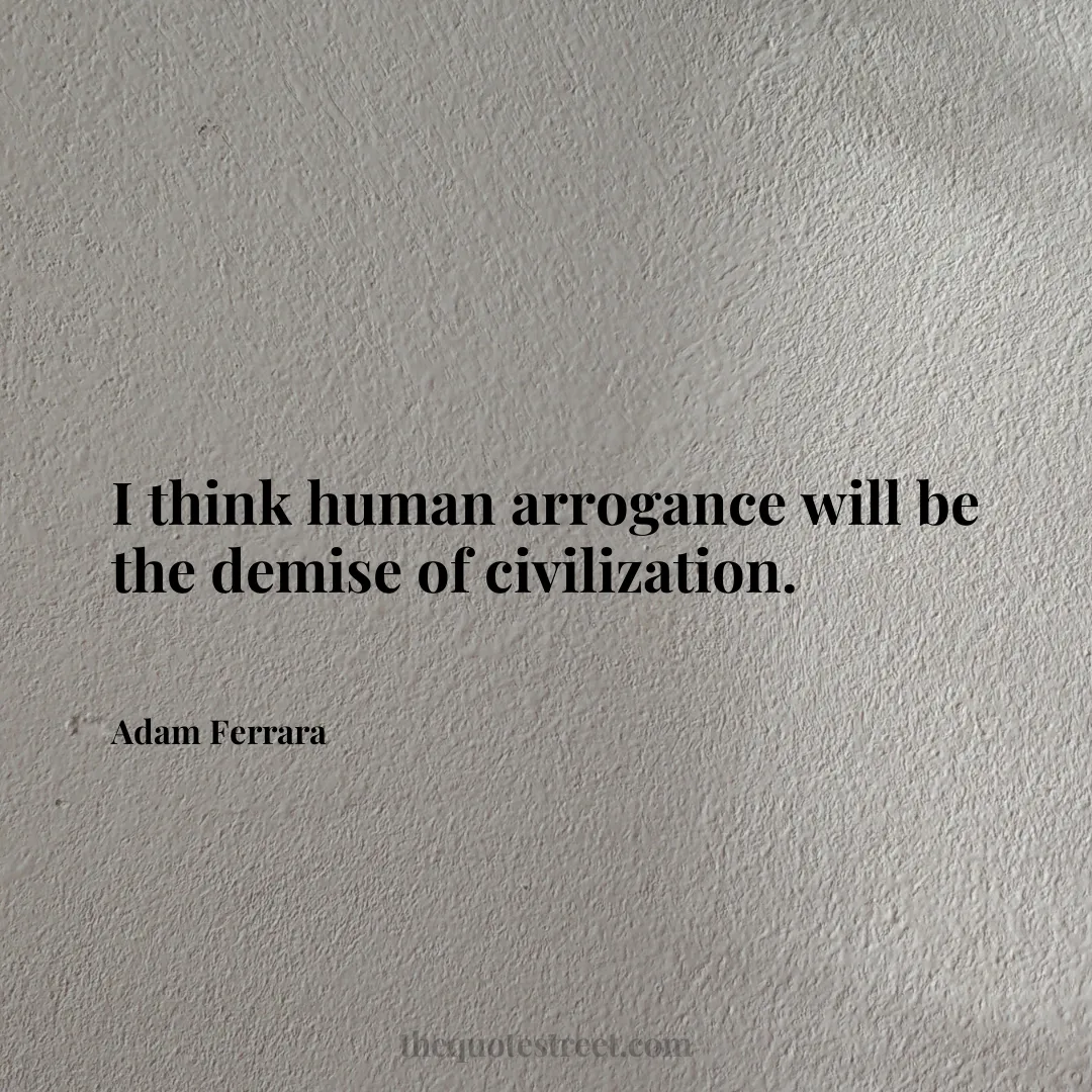 I think human arrogance will be the demise of civilization. - Adam Ferrara