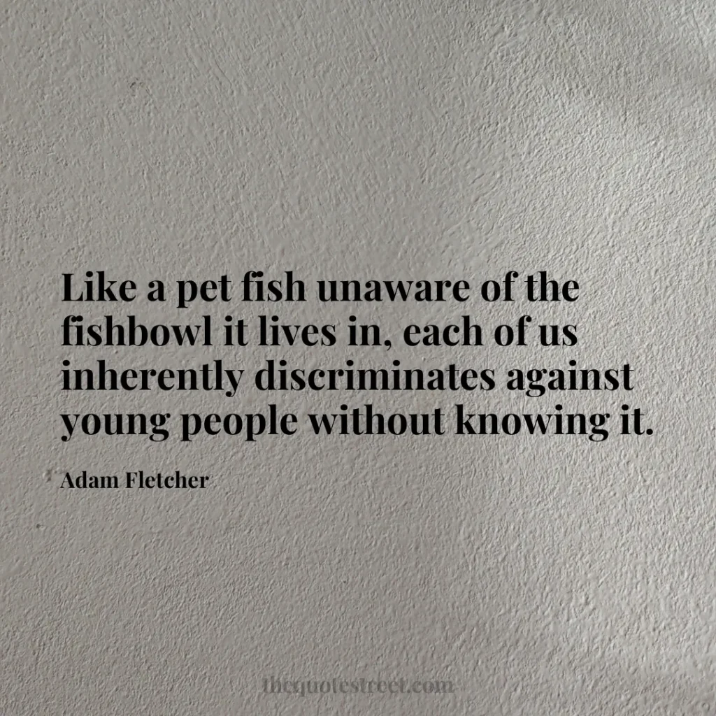 Like a pet fish unaware of the fishbowl it lives in