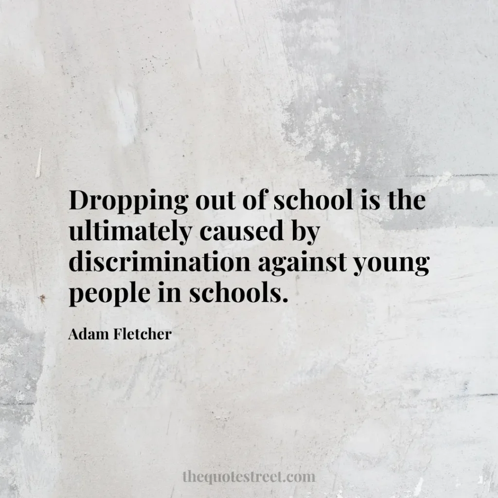 Dropping out of school is the ultimately caused by discrimination against young people in schools. - Adam Fletcher