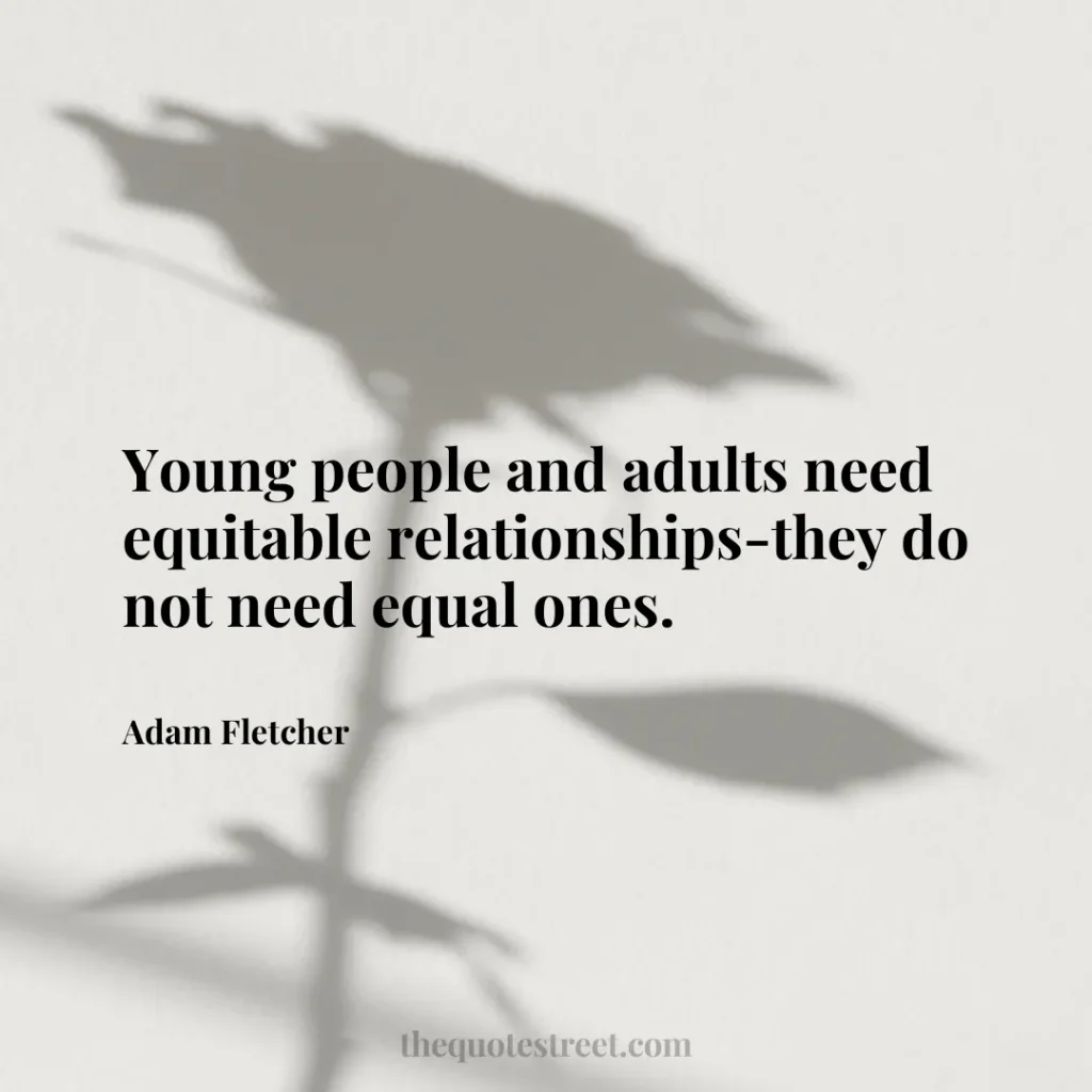 Young people and adults need equitable relationships-they do not need equal ones. - Adam Fletcher