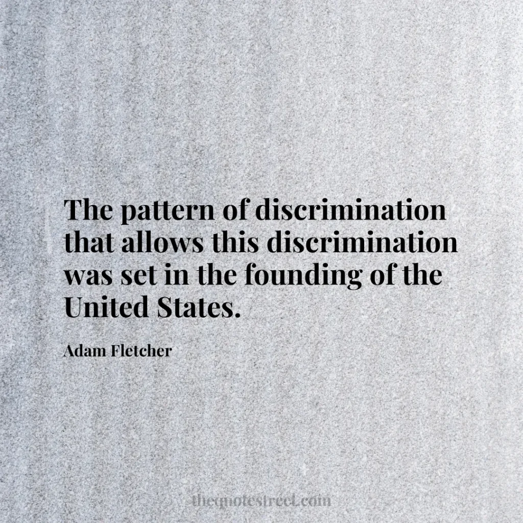 The pattern of discrimination that allows this discrimination was set in the founding of the United States. - Adam Fletcher