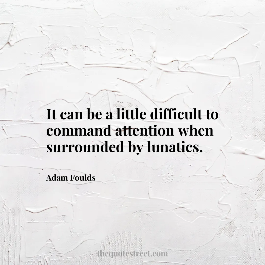 It can be a little difficult to command attention when surrounded by lunatics. - Adam Foulds