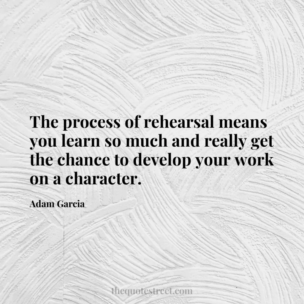 The process of rehearsal means you learn so much and really get the chance to develop your work on a character. - Adam Garcia