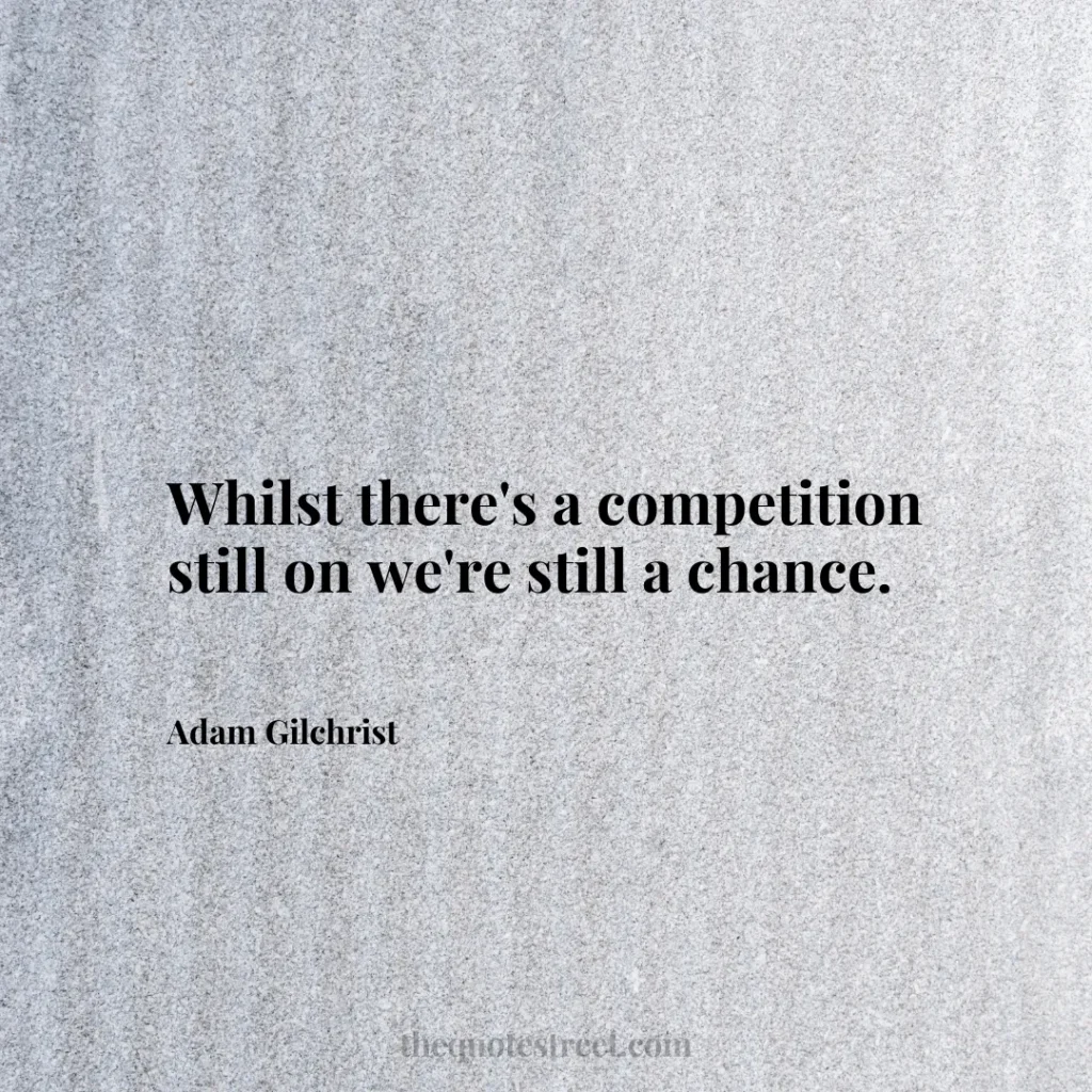 Whilst there's a competition still on we're still a chance. - Adam Gilchrist