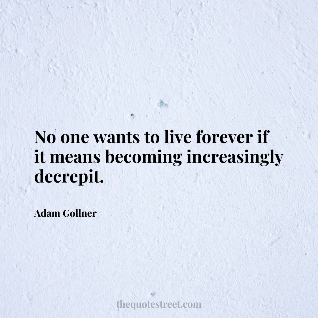 No one wants to live forever if it means becoming increasingly decrepit. - Adam Gollner