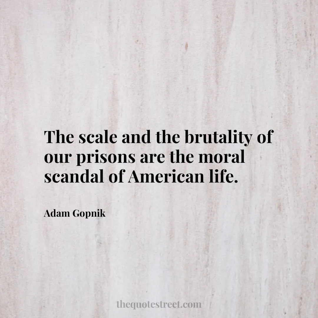 The scale and the brutality of our prisons are the moral scandal of American life. - Adam Gopnik