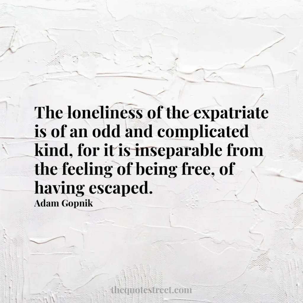 The loneliness of the expatriate is of an odd and complicated kind