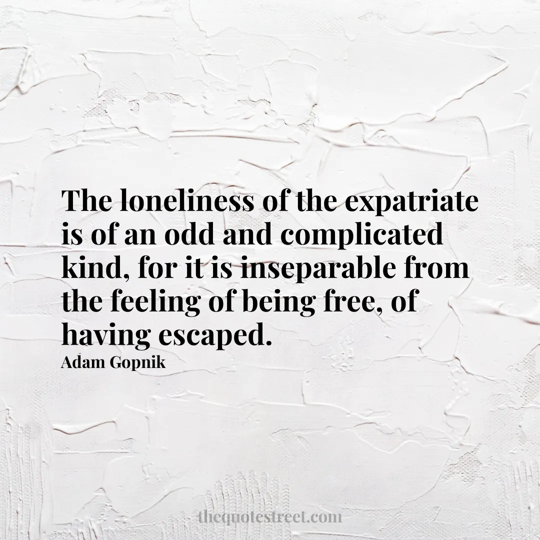 The loneliness of the expatriate is of an odd and complicated kind