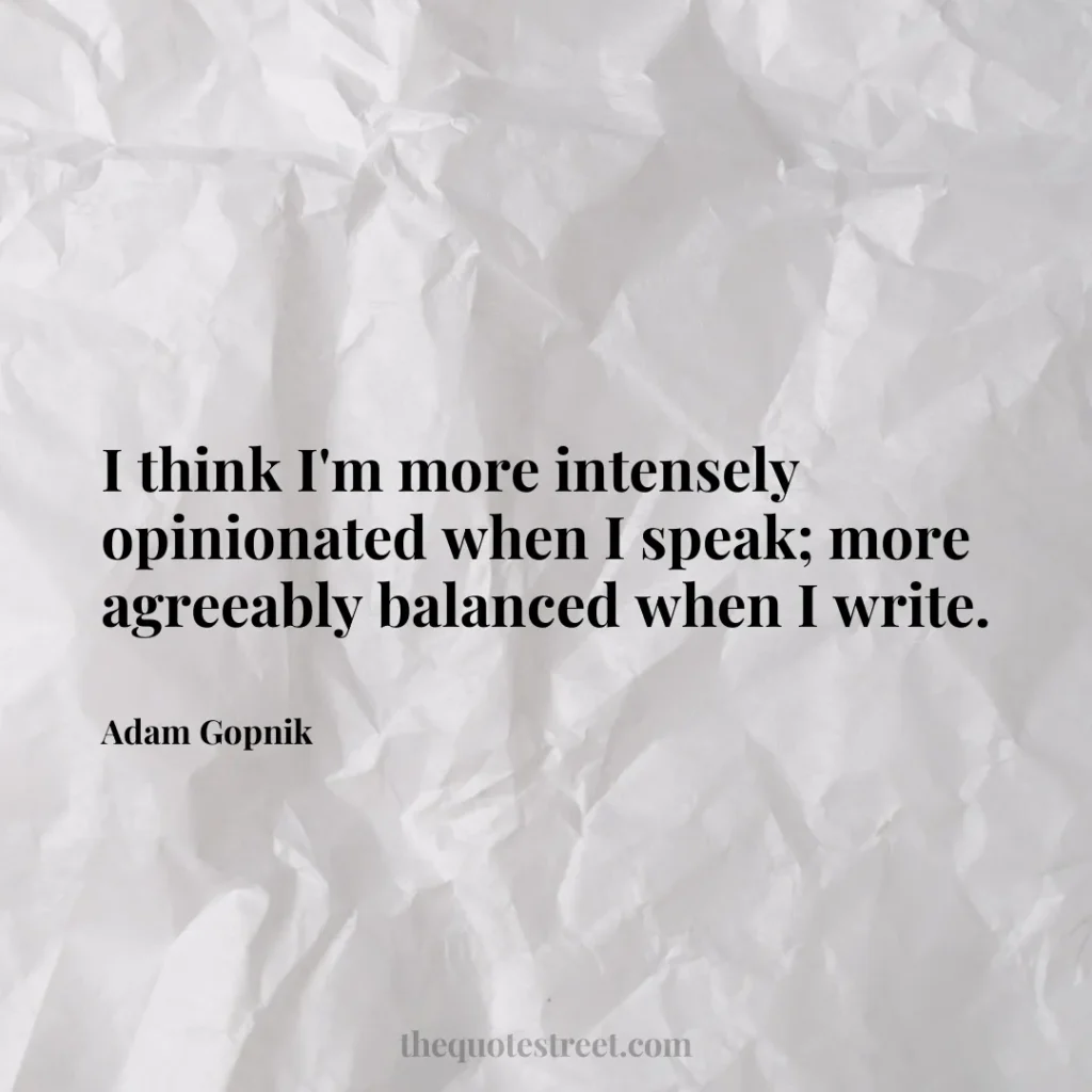 I think I'm more intensely opinionated when I speak; more agreeably balanced when I write. - Adam Gopnik