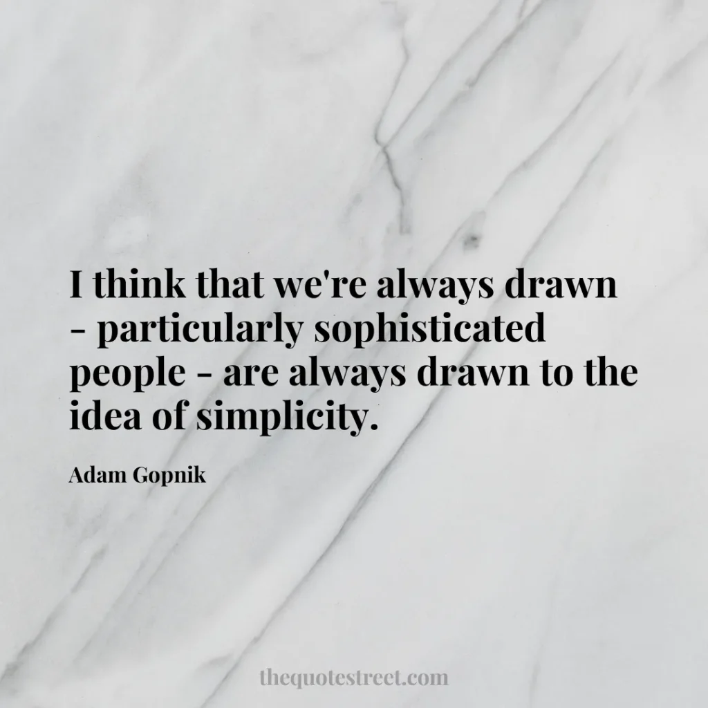 I think that we're always drawn - particularly sophisticated people - are always drawn to the idea of simplicity. - Adam Gopnik