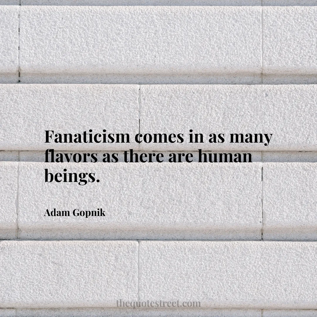 Fanaticism comes in as many flavors as there are human beings. - Adam Gopnik