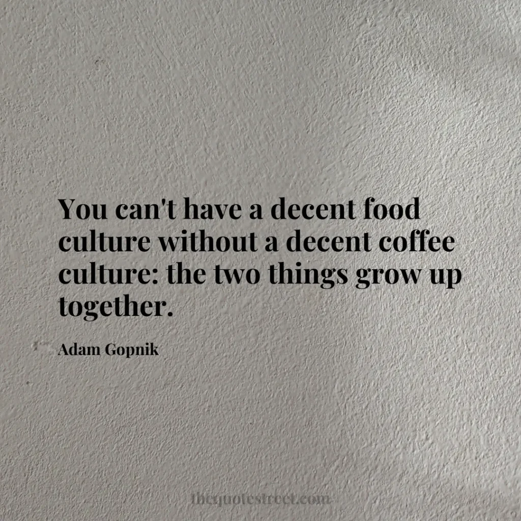 You can't have a decent food culture without a decent coffee culture: the two things grow up together. - Adam Gopnik