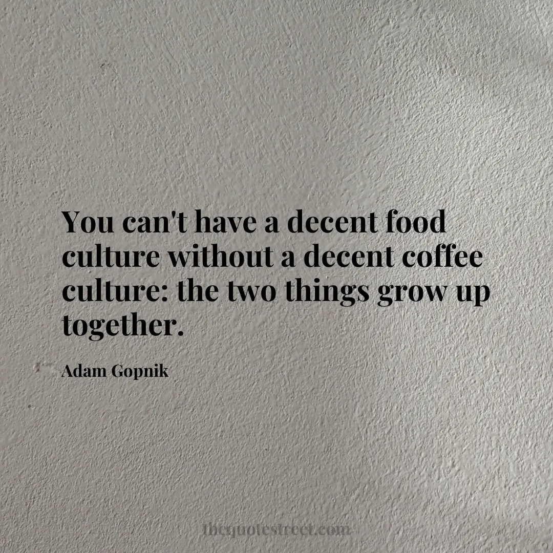 You can't have a decent food culture without a decent coffee culture: the two things grow up together. - Adam Gopnik